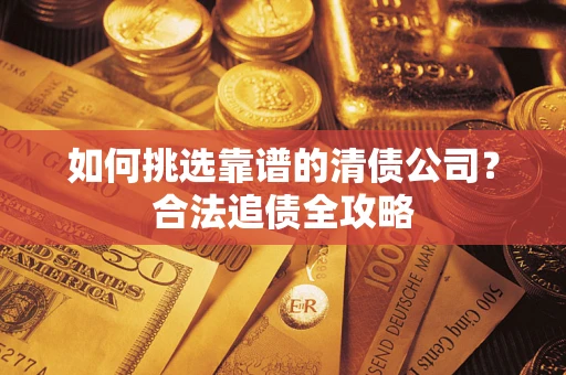 武汉如何挑选靠谱的清债公司?合法追债全攻略 武汉如何挑选靠谱的清债公司?合法追债全攻略
