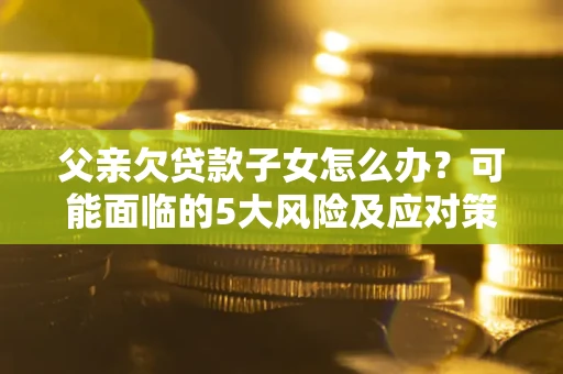 武汉父亲欠贷款子女怎么办?可能面临的5大风险及应对策略 武汉父亲欠贷款子女怎么办?可能面临的5大风险及应对策略