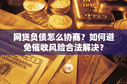武汉网贷负债怎么协商？如何避免催收风险合法解决？