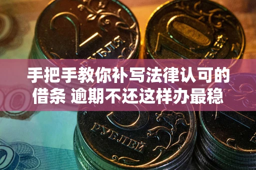武汉手把手教你补写法律认可的借条 逾期不还这样办最稳妥