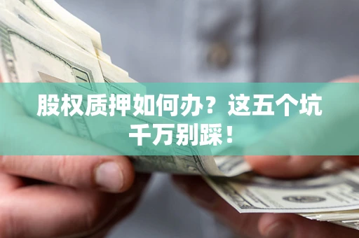 武汉股权质押如何办？这五个坑千万别踩！