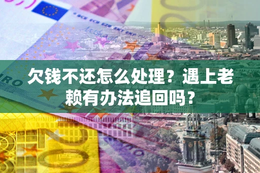 武汉欠钱不还怎么处理？遇上老赖有办法追回吗？