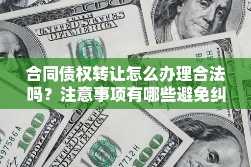武汉合同债权转让怎么办理合法吗？注意事项有哪些避免纠纷？