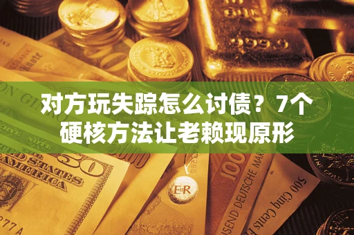 武汉对方玩失踪怎么讨债？7个硬核方法让老赖现原形