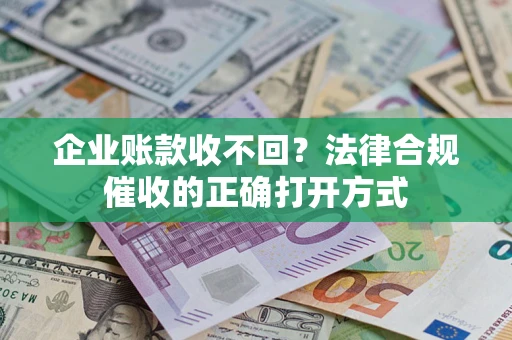 武汉企业账款收不回？法律合规催收的正确打开方式