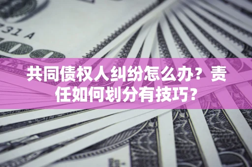 武汉共同债权人纠纷怎么办？责任如何划分有技巧？