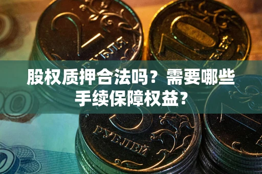 武汉股权质押合法吗？需要哪些手续保障权益？