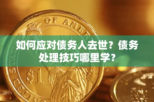 武汉如何应对债务人去世？债务处理技巧哪里学？