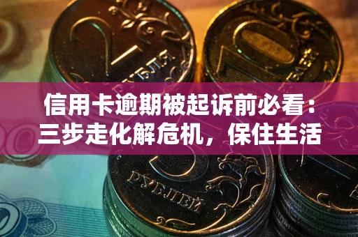 武汉信用卡逾期被起诉前必看：三步走化解危机，保住生活尊严
