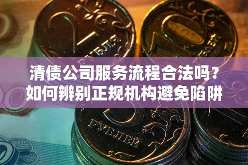 武汉清债公司服务流程合法吗？如何辨别正规机构避免陷阱？