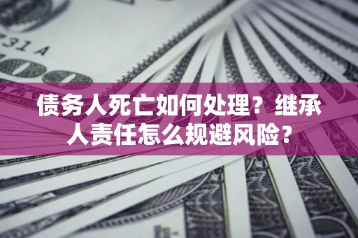 武汉债务人死亡如何处理？继承人责任怎么规避风险？