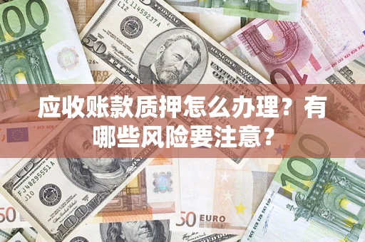 武汉应收账款质押怎么办理？有哪些风险要注意？