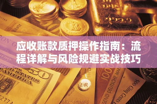武汉应收账款质押操作指南:流程详解与风险规避实战技巧 武汉应收账款质押操作指南:流程详解与风险规避实战技巧
