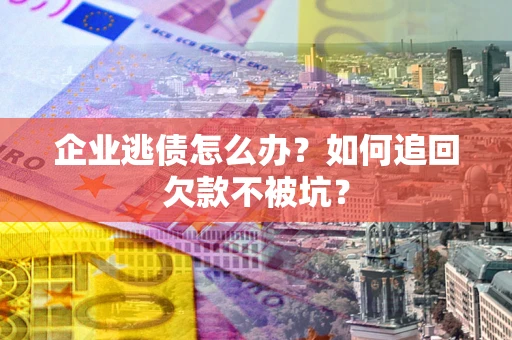 武汉企业逃债怎么办？如何追回欠款不被坑？