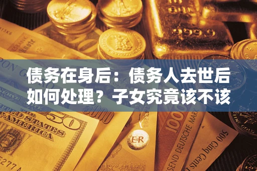 武汉债务在身后：债务人去世后如何处理？子女究竟该不该还钱？