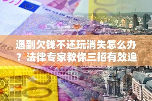 武汉遇到欠钱不还玩消失怎么办？法律专家教你三招有效追债！