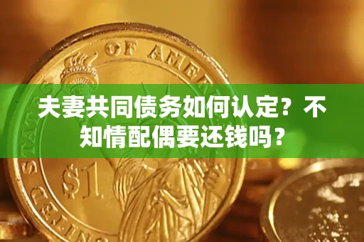 武汉夫妻共同债务如何认定？不知情配偶要还钱吗？