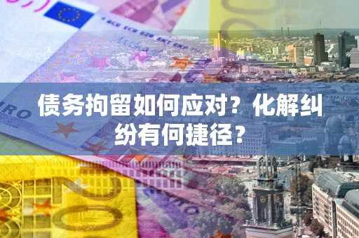 武汉债务拘留如何应对？化解纠纷有何捷径？