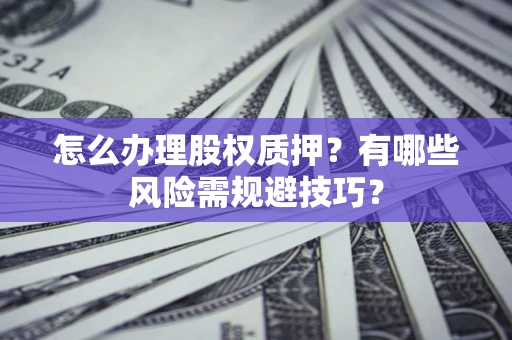 武汉怎么办理股权质押？有哪些风险需规避技巧？