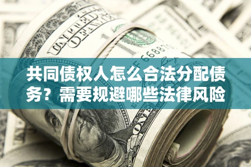 武汉共同债权人怎么合法分配债务？需要规避哪些法律风险？