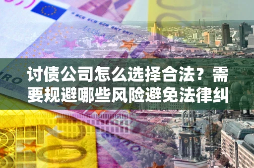 武汉讨债公司怎么选择合法？需要规避哪些风险避免法律纠纷？