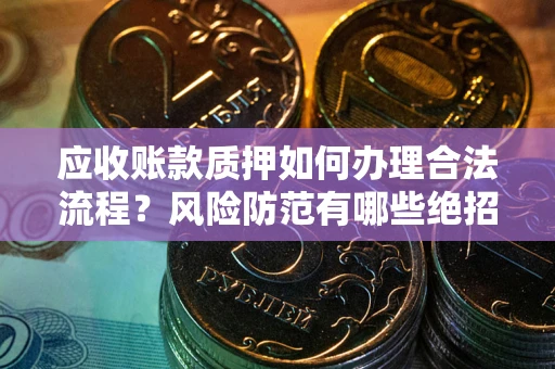 武汉应收账款质押如何办理合法流程？风险防范有哪些绝招？