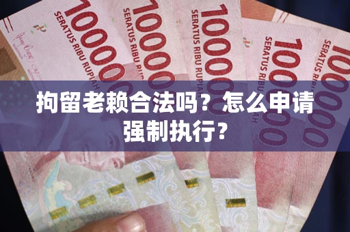 武汉拘留老赖合法吗？怎么申请强制执行？