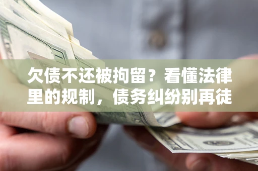武汉欠债不还被拘留？看懂法律里的规制，债务纠纷别再徒劳奔波