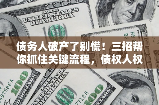 武汉债务人破产了别慌！三招帮你抓住关键流程，债权人权益不再缩水