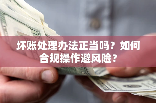武汉坏账处理办法正当吗？如何合规操作避风险？