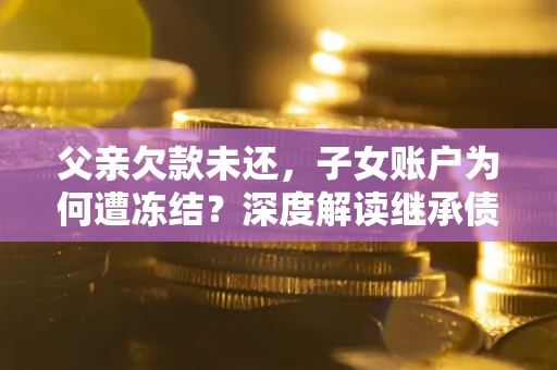 武汉父亲欠款未还，子女账户为何遭冻结？深度解读继承债务迷局