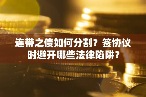 武汉连带之债如何分割？签协议时避开哪些法律陷阱？
