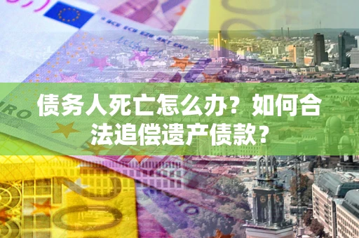 武汉债务人死亡怎么办？如何合法追偿遗产债款？