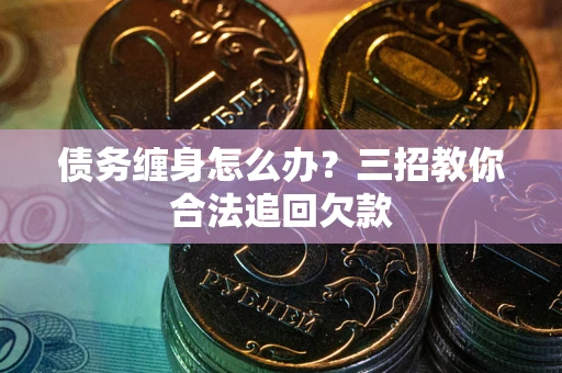 武汉债务缠身怎么办？三招教你合法追回欠款