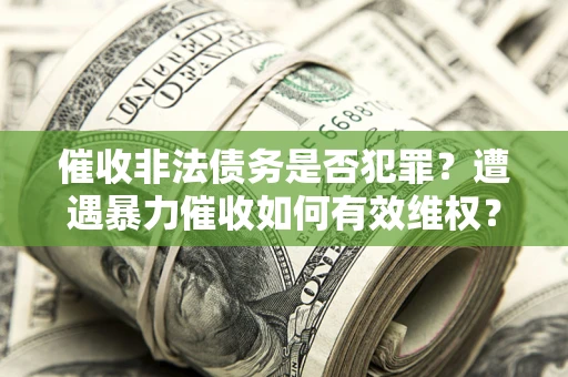 武汉催收非法债务是否犯罪?遭遇暴力催收如何有效维权? 武汉催收非法债务是否犯罪?遭遇暴力催收如何有效维权?