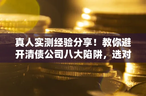 武汉真人实测经验分享！教你避开清债公司八大陷阱，选对机构少走十年弯路