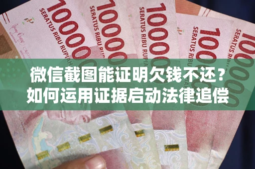 武汉微信截图能证明欠钱不还？如何运用证据启动法律追偿程序？