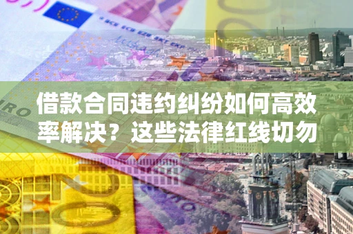 武汉借款合同违约纠纷如何高效率解决？这些法律红线切勿触碰