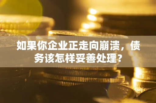 武汉如果你企业正走向崩溃，债务该怎样妥善处理？