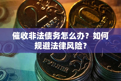 武汉催收非法债务怎么办？如何规避法律风险？