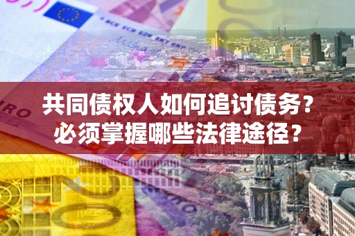 武汉共同债权人如何追讨债务？必须掌握哪些法律途径？