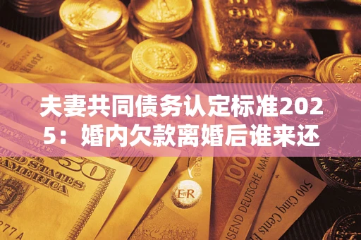 武汉夫妻共同债务认定标准2025:婚内欠款离婚后谁来还? 武汉夫妻共同债务认定标准2025:婚内欠款离婚后谁来还?