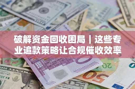 武汉破解资金回收困局｜这些专业追款策略让合规催收效率翻倍