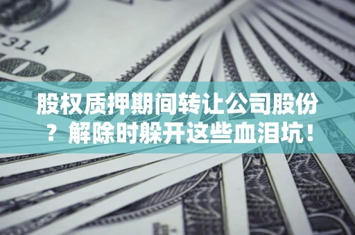 武汉股权质押期间转让公司股份？解除时躲开这些血泪坑！