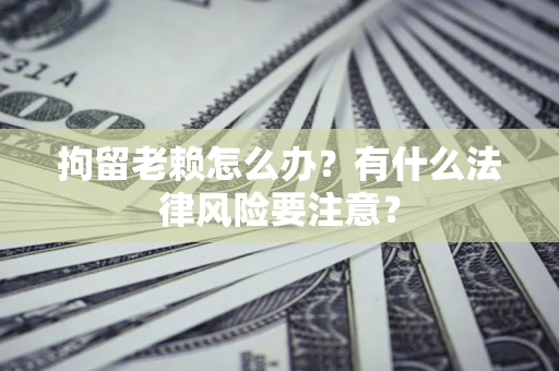武汉拘留老赖怎么办？有什么法律风险要注意？
