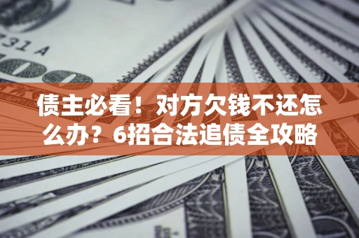 武汉债主必看！对方欠钱不还怎么办？6招合法追债全攻略