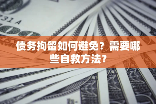 武汉债务拘留如何避免？需要哪些自救方法？