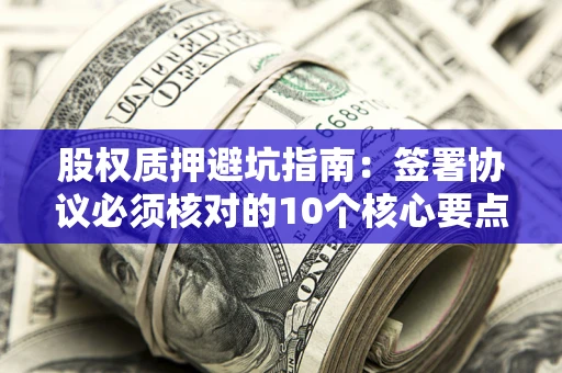 武汉股权质押避坑指南:签署协议必须核对的10个核心要点 武汉股权质押避坑指南:签署协议必须核对的10个核心要点