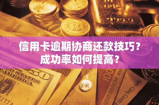 武汉信用卡逾期协商还款技巧？成功率如何提高？