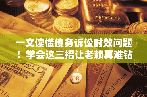 武汉一文读懂债务诉讼时效问题！学会这三招让老赖再难钻空子